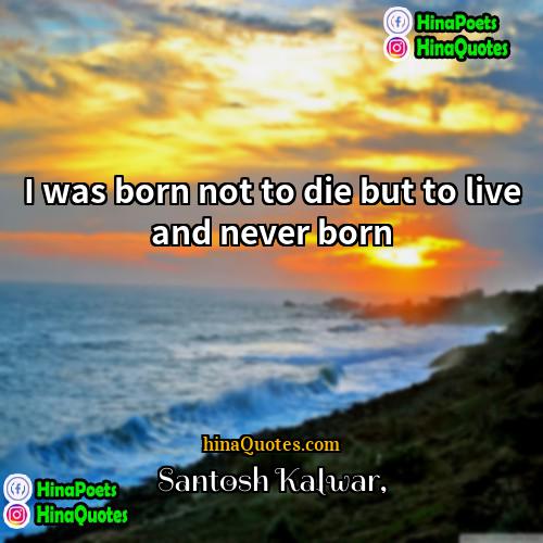 Santosh Kalwar Quotes | I was born not to die but